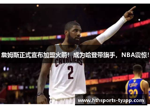 詹姆斯正式宣布加盟火箭！成为哈登带旗手，NBA震惊！