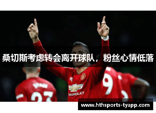 桑切斯考虑转会离开球队，粉丝心情低落