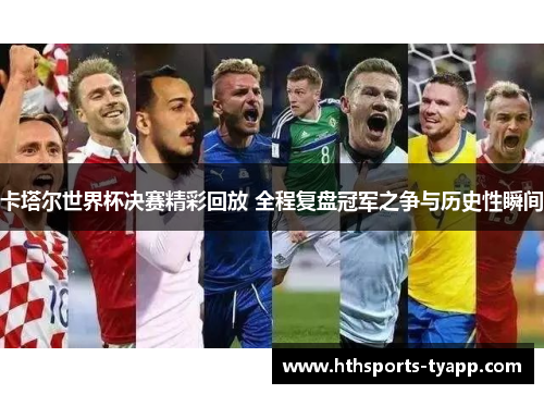 卡塔尔世界杯决赛精彩回放 全程复盘冠军之争与历史性瞬间