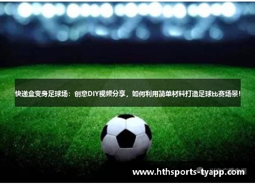快递盒变身足球场：创意DIY视频分享，如何利用简单材料打造足球比赛场景！