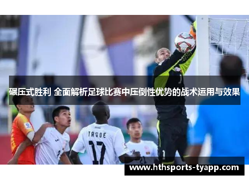 碾压式胜利 全面解析足球比赛中压倒性优势的战术运用与效果