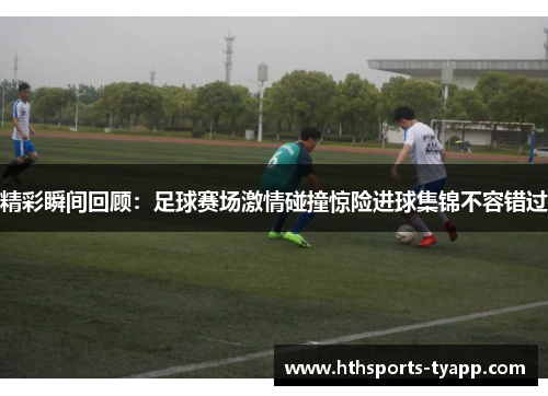 精彩瞬间回顾：足球赛场激情碰撞惊险进球集锦不容错过
