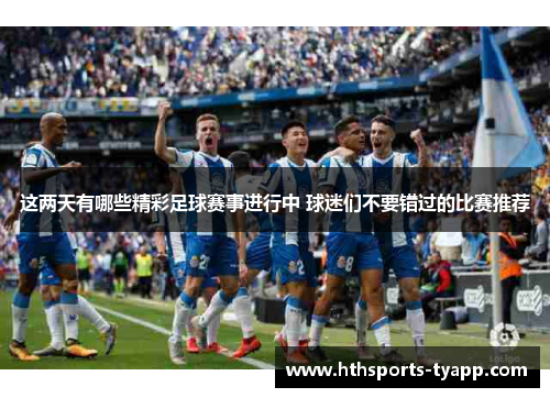 这两天有哪些精彩足球赛事进行中 球迷们不要错过的比赛推荐