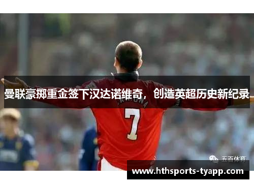 曼联豪掷重金签下汉达诺维奇，创造英超历史新纪录