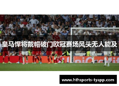 皇马悍将戴帽破门欧冠赛场风头无人能及