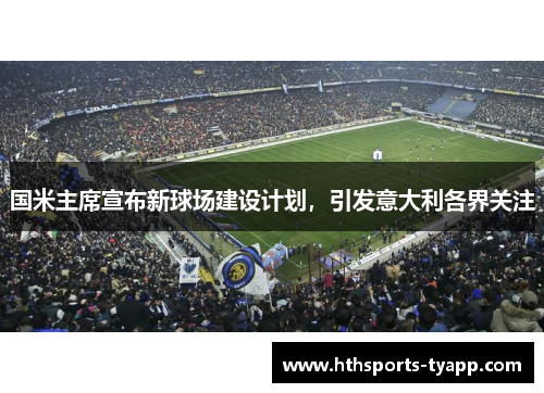 国米主席宣布新球场建设计划，引发意大利各界关注