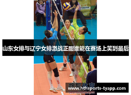 山东女排与辽宁女排激战正酣谁能在赛场上笑到最后