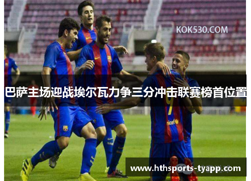 巴萨主场迎战埃尔瓦力争三分冲击联赛榜首位置