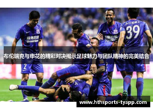 布伦瑞克与申花的精彩对决揭示足球魅力与团队精神的完美结合