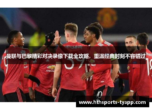 曼联与巴黎精彩对决录像下载全攻略，重温经典时刻不容错过