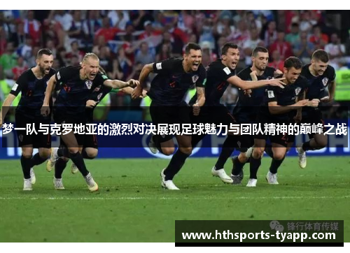 梦一队与克罗地亚的激烈对决展现足球魅力与团队精神的巅峰之战