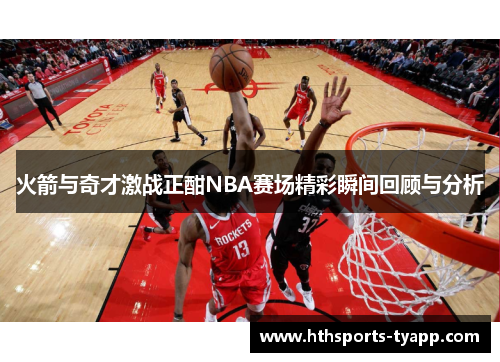 火箭与奇才激战正酣NBA赛场精彩瞬间回顾与分析