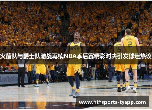 火箭队与爵士队激战再续NBA季后赛精彩对决引发球迷热议