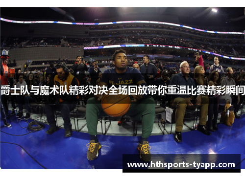 爵士队与魔术队精彩对决全场回放带你重温比赛精彩瞬间