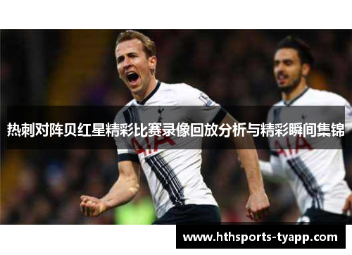 热刺对阵贝红星精彩比赛录像回放分析与精彩瞬间集锦